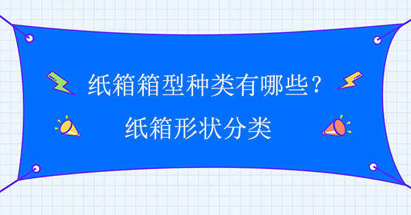 纸箱箱型种类有哪些?纸箱形状分类