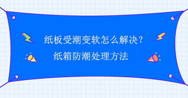 纸板受潮变软怎么解决？纸箱防潮处理方法