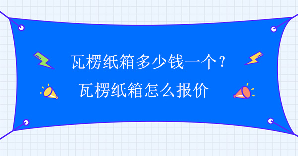 瓦楞纸箱多少钱一个？瓦楞纸箱怎么报价